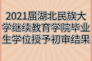 2021届湖北民族大学继续教育学院毕业生学位授予初审结果公示