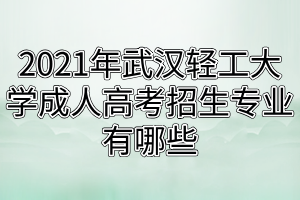 2021年武汉轻工大学成人高考招生专业有哪些