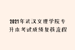 2021年武汉文理学院专升本考试成绩复核流程 2021年武汉文理学院专升本考试成绩复核流程