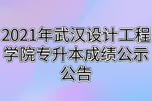 2021年武汉设计工程学院专升本成绩公示公告