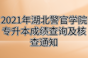 2021年湖北警官学院专升本成绩查询及核查通知