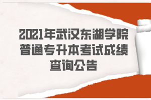 2021年武汉东湖学院普通专升本考试成绩查询公告