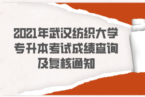 2021年武汉纺织大学专升本考试成绩查询及复核通知