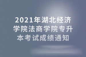2021年湖北经济学院法商学院专升本考试成绩通知