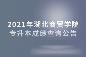 2021年湖北商贸学院专升本成绩查询公告