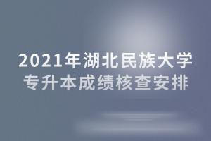 2021年湖北民族大学专升本成绩核查安排 2021年湖北民族大学专升本成绩核查安排