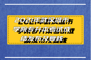 2021年武汉城市学院专升本考试成绩发布及复核