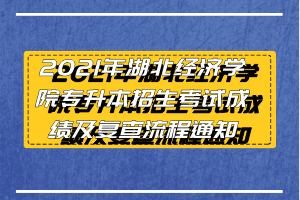 2021年湖北经济学院专升本招生考试成绩及复查流程通知 2021年湖北经济学院专升本招生考试成绩及复查流程通知