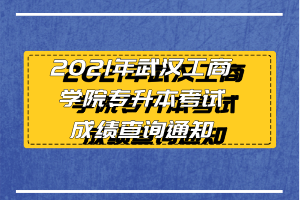 2021年武汉工商学院专升本考试成绩查询通知 2021年武汉工商学院专升本考试成绩查询通知