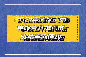 2021年武汉工商学院专升本考试成绩查询通知