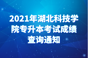 2021年湖北科技学院专升本考试成绩查询通知