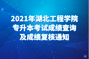 2021年湖北工程学院专升本考试成绩查询及成绩复核通知