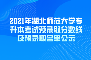 2021年湖北师范大学专升本考试预录取分数线及预录取名单公示