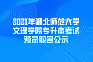 2021年湖北师范大学文理学院专升本考试预录取名公示 2021年湖北师范大学文理学院专升本考试预录取名公示