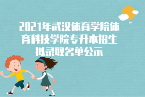 2021年武汉体育学院体育科技学院专升本招生拟录取名单公示