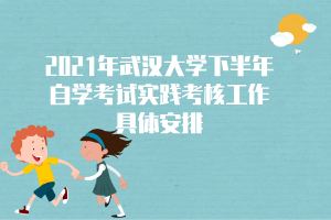 2021年武汉大学下半年自学考试实践考核工作具体安排 2021年武汉大学下半年自学考试实践考核工作具体安排