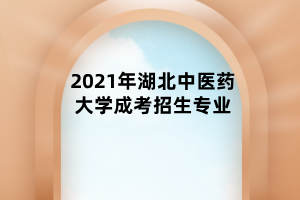 2021年湖北中医药大学成考招生专业