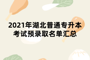2021年湖北普通专升本考试预录取名单汇总
