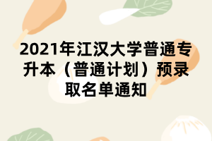 2021年江汉大学普通专升本(普通计划)预录取名单通知 2021年江汉大学普通专升本(普通计划)预录取名单通知