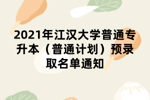2021年江汉大学普通专升本（普通计划）预录取名单通知