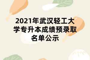 2021年武汉轻工大学专升本成绩预录取名单公示 2021年武汉轻工大学专升本成绩预录取名单公示