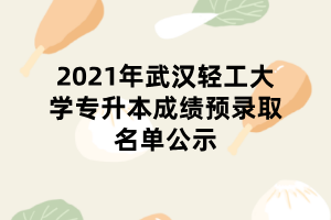 2021年武汉轻工大学专升本成绩预录取名单公示