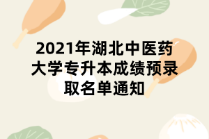 2021年湖北中医药大学专升本成绩预录取名单通知 2021年湖北中医药大学专升本成绩预录取名单通知