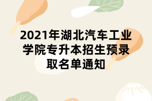 2021年湖北汽车工业学院专升本招生预录取名单通知 2021年湖北汽车工业学院专升本招生预录取名单通知