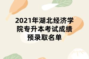 2021年湖北经济学院专升本考试成绩预录取名单