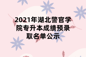 2021年湖北警官学院专升本成绩预录取名单公示