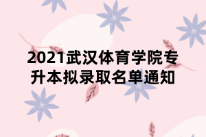 2021武汉体育学院专升本拟录取名单通知