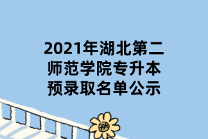 2021年湖北第二师范学院专升本预录取名单公示 2021年湖北第二师范学院专升本预录取名单公示