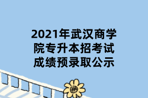2021年武汉商学院专升本招考试成绩预录取公示