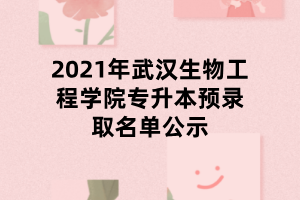 2021年武汉生物工程学院专升本预录取名单公示
