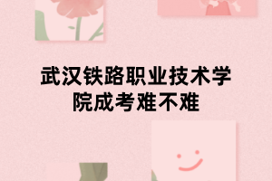 武汉铁路职业技术学院成考难不难