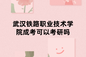 武汉铁路职业技术学院成考可以考研吗