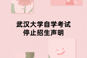 武汉大学自学考试停止招生声明 武汉大学自学考试停止招生声明