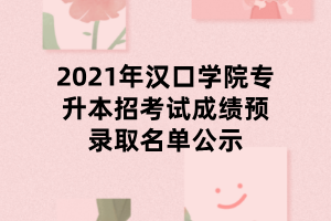 2021年汉口学院专升本招考试成绩预录取名单公示