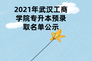 2021年武汉工商学院专升本预录取名单公示