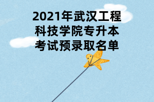 2021年武汉工程科技学院专升本考试预录取名单 2021年武汉工程科技学院专升本考试预录取名单