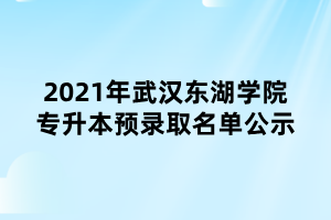 2021年武汉东湖学院专升本预录取名单公示 2021年武汉东湖学院专升本预录取名单公示