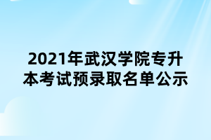 2021年武汉学院专升本考试预录取名单公示