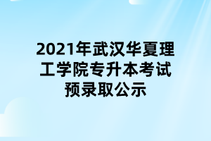 2021年武汉华夏理工学院专升本考试预录取公示 2021年武汉华夏理工学院专升本考试预录取公示