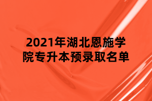 2021年湖北恩施学院专升本预录取名单 2021年湖北恩施学院专升本预录取名单