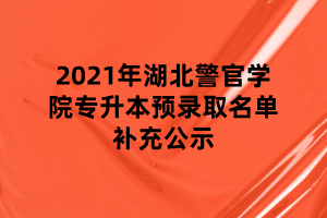 2021年湖北警官学院专升本预录取名单补充公示 2021年湖北警官学院专升本预录取名单补充公示
