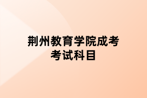 荆州教育学院成考考试科目