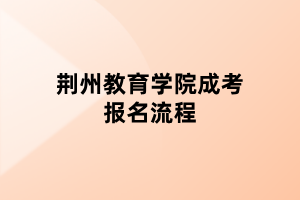 荆州教育学院成考报名流程