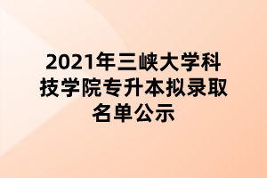 2021年三峡大学科技学院专升本拟录取名单公示 2021年三峡大学科技学院专升本拟录取名单公示
