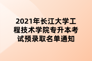2021年长江大学工程技术学院专升本考试预录取名单通知 2021年长江大学工程技术学院专升本考试预录取名单通知