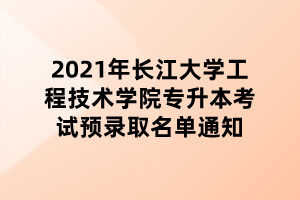 2021年长江大学工程技术学院专升本考试预录取名单通知